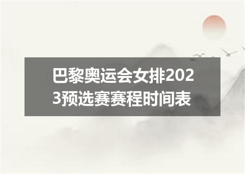 巴黎奥运会女排2023预选赛赛程时间表