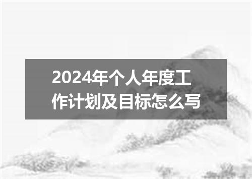 2024年个人年度工作计划及目标怎么写