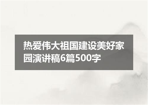 热爱伟大祖国建设美好家园演讲稿6篇500字