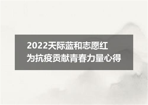 2022天际蓝和志愿红为抗疫贡献青春力量心得