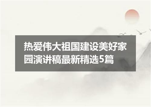 热爱伟大祖国建设美好家园演讲稿最新精选5篇