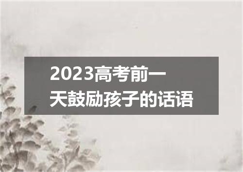2023高考前一天鼓励孩子的话语