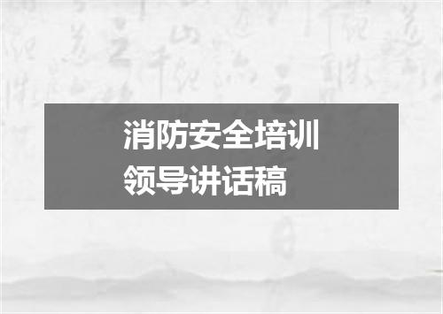消防安全培训领导讲话稿