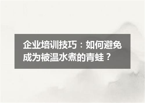企业培训技巧：如何避免成为被温水煮的青蛙？