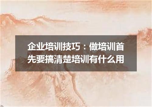 企业培训技巧:做培训首先要搞清楚培训有什么用
