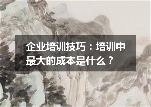 企业培训技巧:培训中最大的成本是什么?