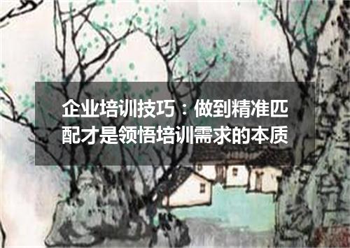 企业培训技巧:做到精准匹配才是领悟培训需求的本质