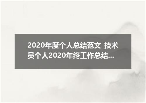 2020年度个人总结范文_技术员个人2020年终工作总结5篇范文