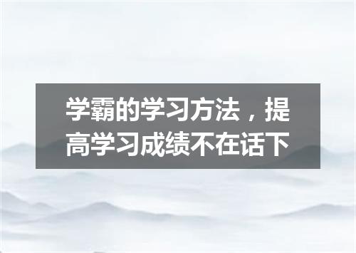学霸的学习方法，提高学习成绩不在话下