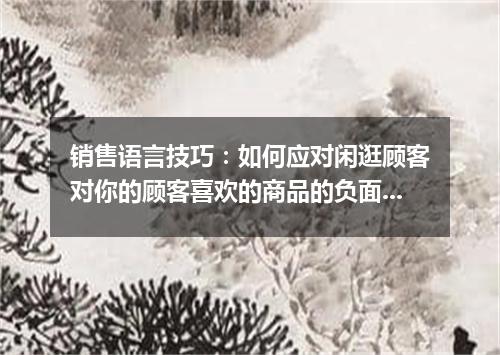 销售语言技巧：如何应对闲逛顾客对你的顾客喜欢的商品的负面评价？
