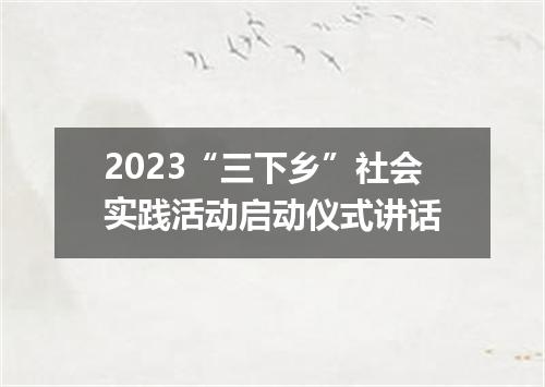 2023“三下乡”社会实践活动启动仪式讲话