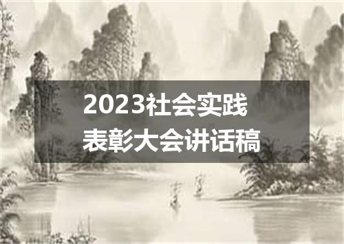 2023社会实践表彰大会讲话稿