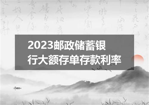 2023邮政储蓄银行大额存单存款利率
