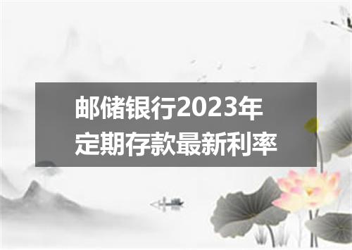 邮储银行2023年定期存款最新利率