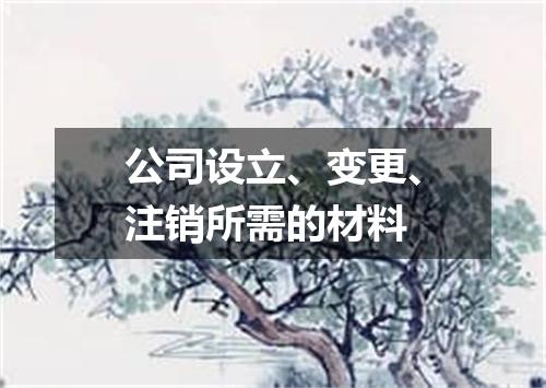 公司设立、变更、注销所需的材料