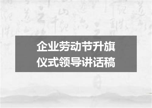 企业劳动节升旗仪式领导讲话稿
