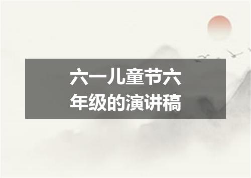 六一儿童节六年级的演讲稿