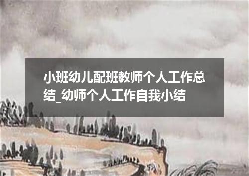 小班幼儿配班教师个人工作总结_幼师个人工作自我小结