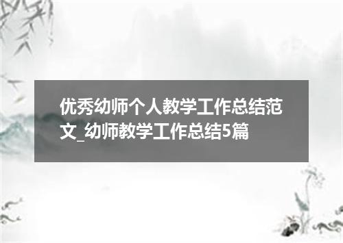 优秀幼师个人教学工作总结范文_幼师教学工作总结5篇