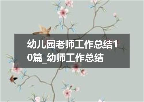 幼儿园老师工作总结10篇_幼师工作总结
