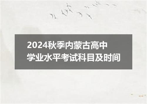 2024秋季内蒙古高中学业水平考试科目及时间