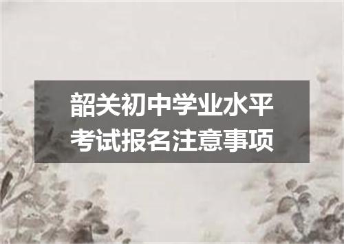 韶关初中学业水平考试报名注意事项