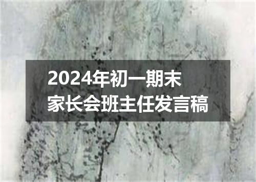 2024年初一期末家长会班主任发言稿