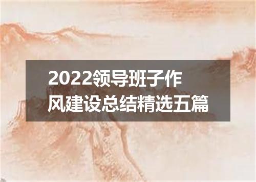 2022领导班子作风建设总结精选五篇