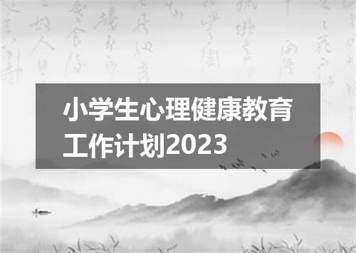 小学生心理健康教育工作计划2023