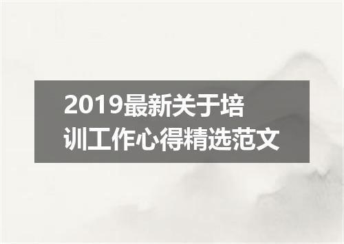2019最新关于培训工作心得精选范文