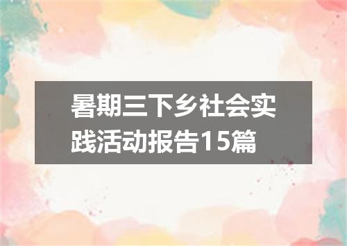 暑期三下乡社会实践活动报告15篇