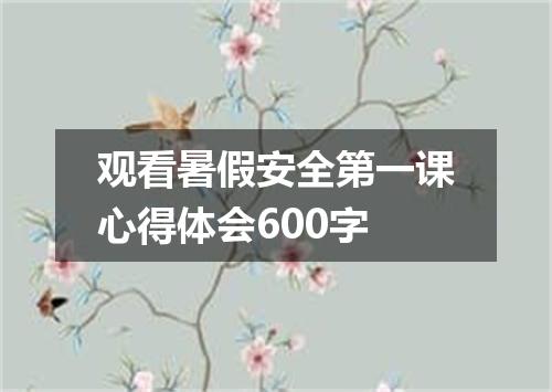 观看暑假安全第一课心得体会600字