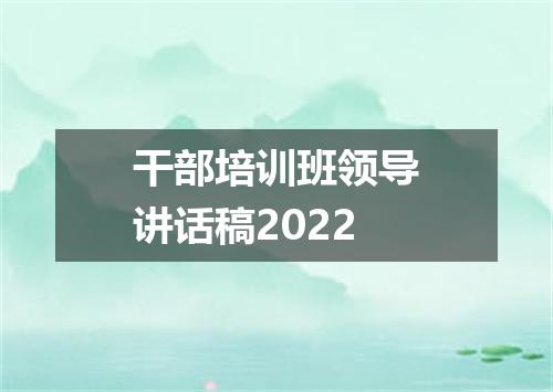 干部培训班领导讲话稿2022