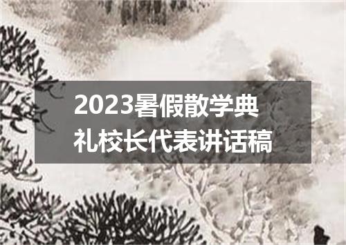 2023暑假散学典礼校长代表讲话稿