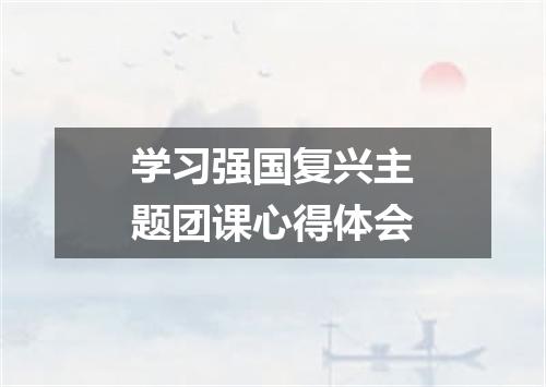 学习强国复兴主题团课心得体会