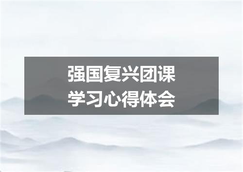 强国复兴团课学习心得体会
