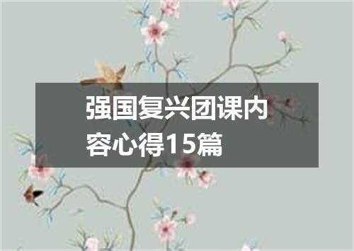 强国复兴团课内容心得15篇