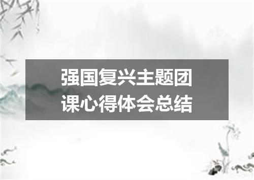 强国复兴主题团课心得体会总结