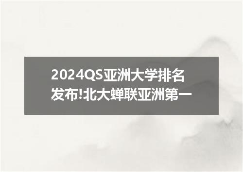 2024QS亚洲大学排名发布!北大蝉联亚洲第一