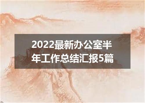 2022最新办公室半年工作总结汇报5篇