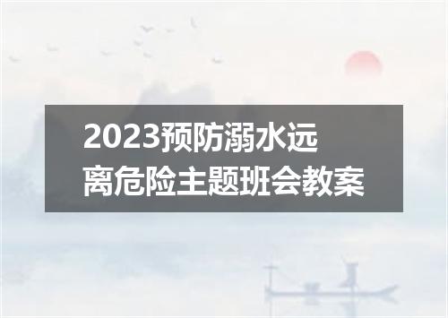 2023预防溺水远离危险主题班会教案