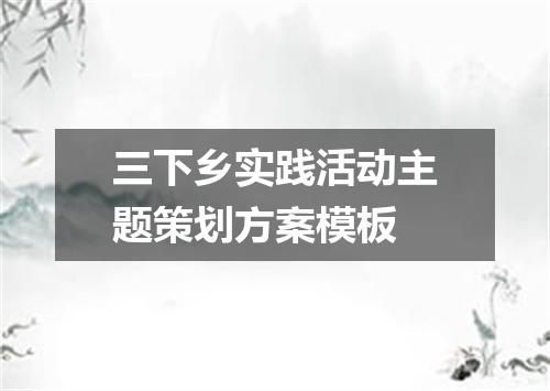 三下乡实践活动主题策划方案模板