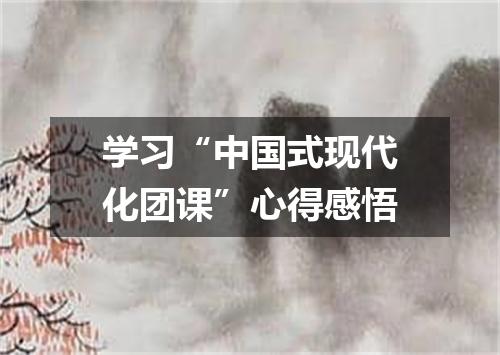 学习“中国式现代化团课”心得感悟