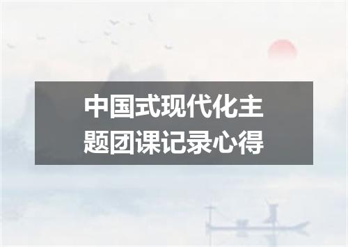 中国式现代化主题团课记录心得