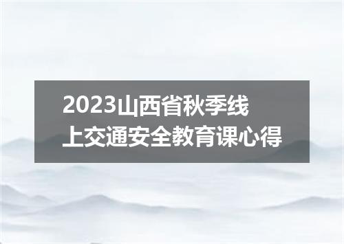 2023山西省秋季线上交通安全教育课心得