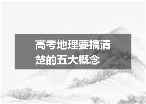 高考地理要搞清楚的五大概念