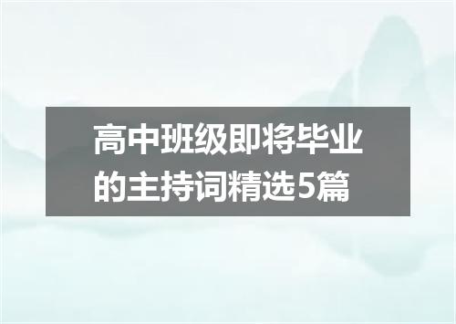 高中班级即将毕业的主持词精选5篇