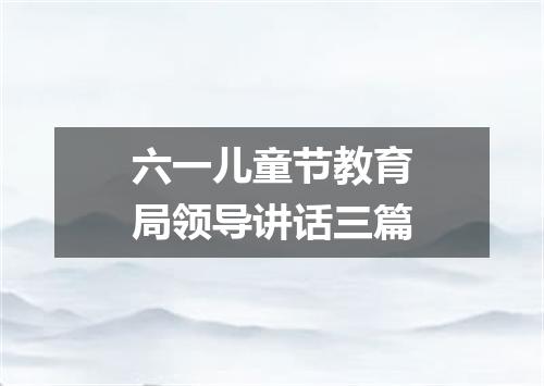 六一儿童节教育局领导讲话三篇