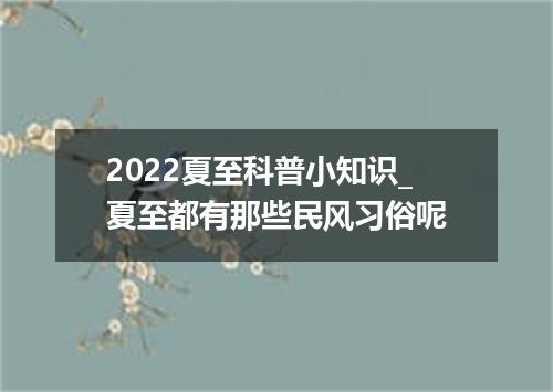 2022夏至科普小知识_夏至都有那些民风习俗呢