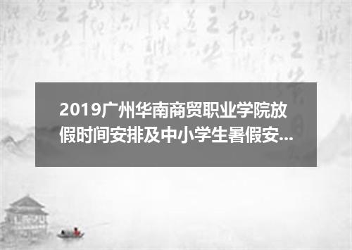 2019广州华南商贸职业学院放假时间安排及中小学生暑假安排